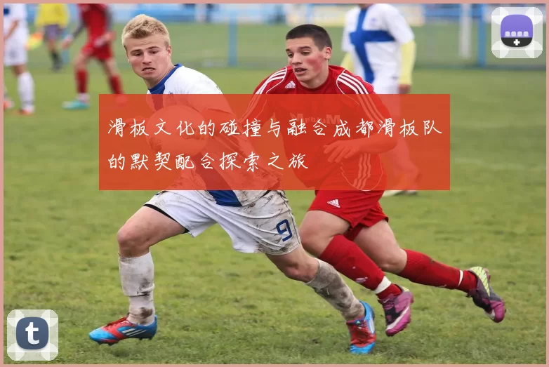 滑板文化的碰撞与融合成都滑板队的默契配合探索之旅