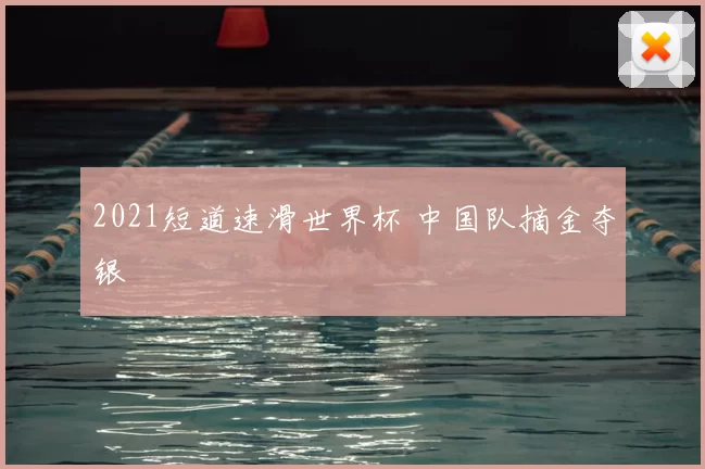 2021短道速滑世界杯 中国队摘金夺银