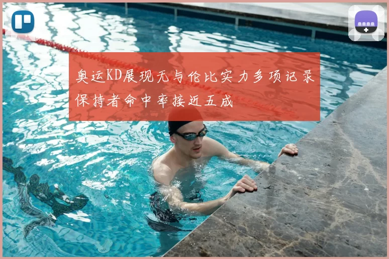 奥运KD展现无与伦比实力多项记录保持者命中率接近五成