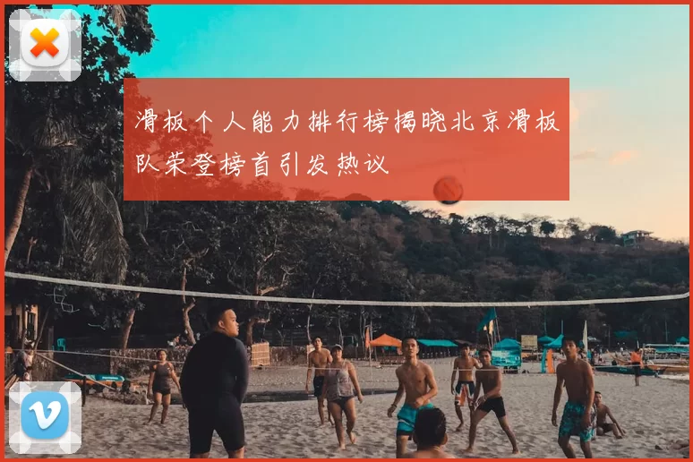 滑板个人能力排行榜揭晓北京滑板队荣登榜首引发热议