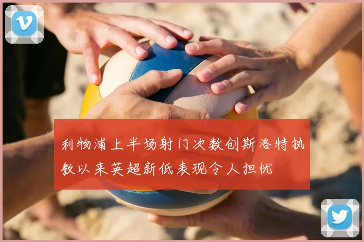 利物浦上半场射门次数创斯洛特执教以来英超新低表现令人担忧