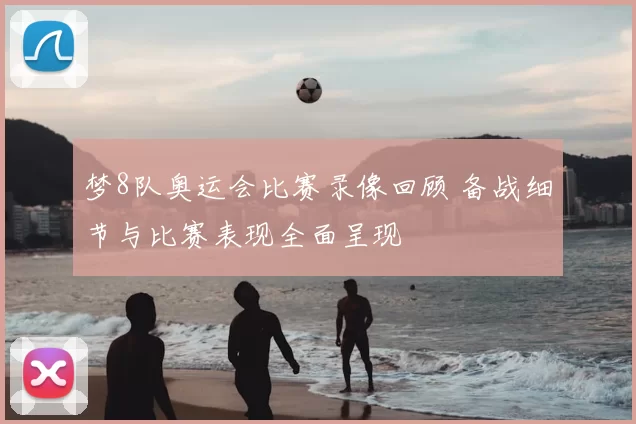梦8队奥运会比赛录像回顾 备战细节与比赛表现全面呈现