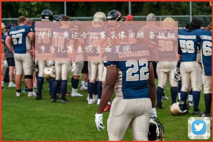 梦8队奥运会比赛录像回顾 备战细节与比赛表现全面呈现