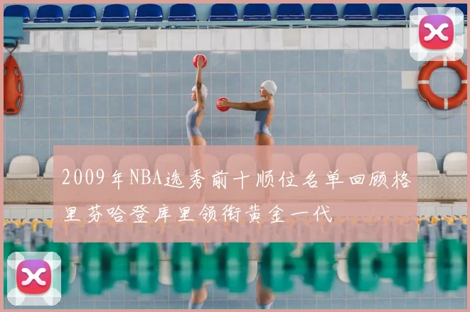2009年NBA选秀前十顺位名单回顾格里芬哈登库里领衔黄金一代