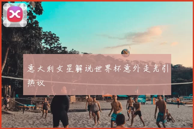 意大利女星解说世界杯意外走光引热议