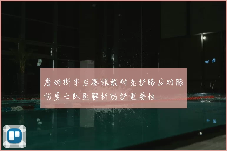 詹姆斯季后赛佩戴耐克护膝应对膝伤勇士队医解析防护重要性