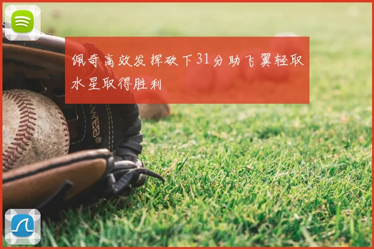 佩奇高效发挥砍下31分助飞翼轻取水星取得胜利