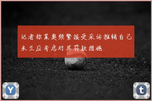 记者称莱奥频繁接受采访推销自己米兰应考虑对其罚款措施