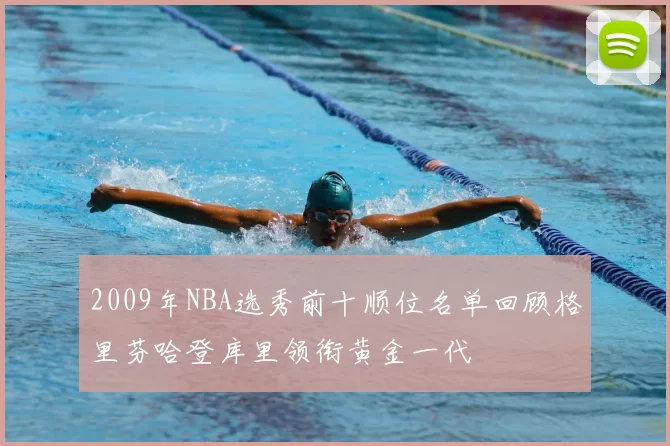 2009年NBA选秀前十顺位名单回顾格里芬哈登库里领衔黄金一代