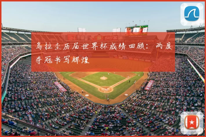 乌拉圭历届世界杯成绩回顾:两度夺冠书写辉煌