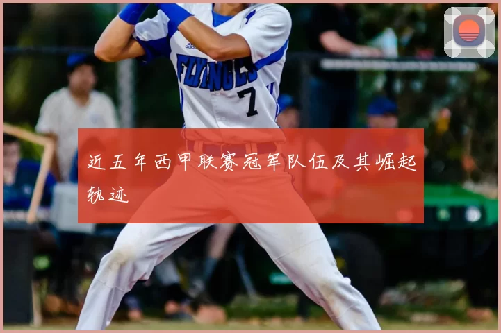 近五年西甲联赛冠军队伍及其崛起轨迹