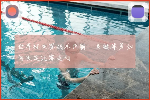 世界杯决赛战术拆解:关键球员如何决定比赛走向
