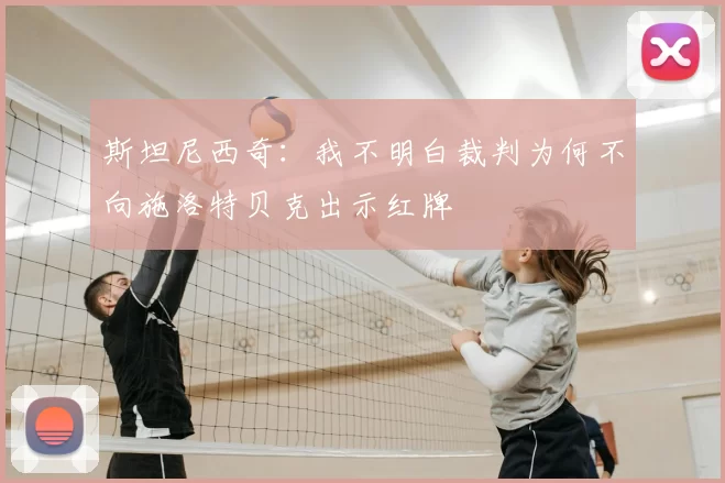 斯坦尼西奇:我不明白裁判为何不向施洛特贝克出示红牌