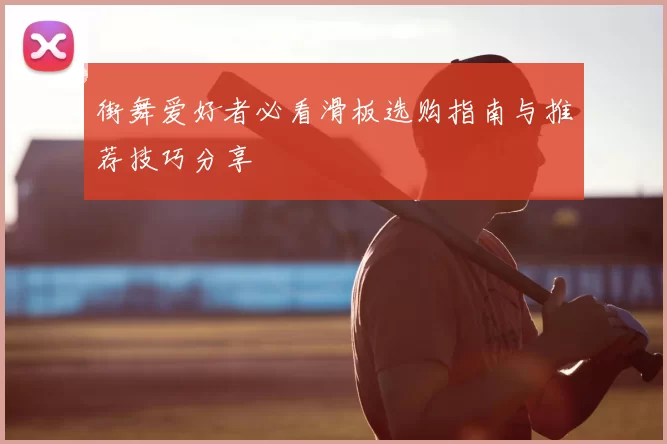 街舞爱好者必看滑板选购指南与推荐技巧分享
