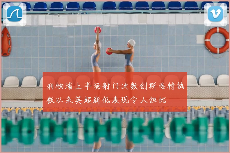 利物浦上半场射门次数创斯洛特执教以来英超新低表现令人担忧
