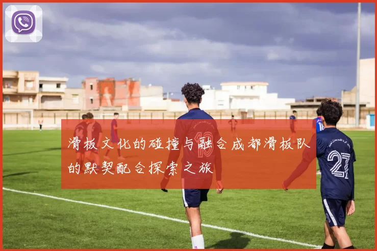 滑板文化的碰撞与融合成都滑板队的默契配合探索之旅
