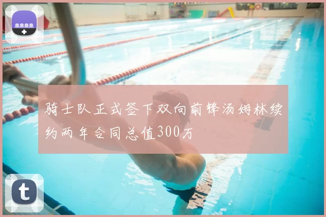 骑士队正式签下双向前锋汤姆林续约两年合同总值300万