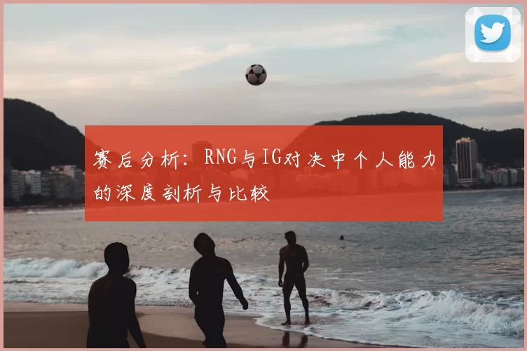赛后分析：RNG与IG对决中个人能力的深度剖析与比较