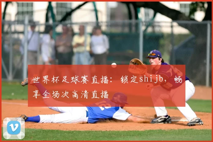 世界杯足球赛直播：锁定shijb，畅享全场次高清直播