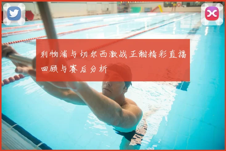 利物浦与切尔西激战正酣精彩直播回顾与赛后分析