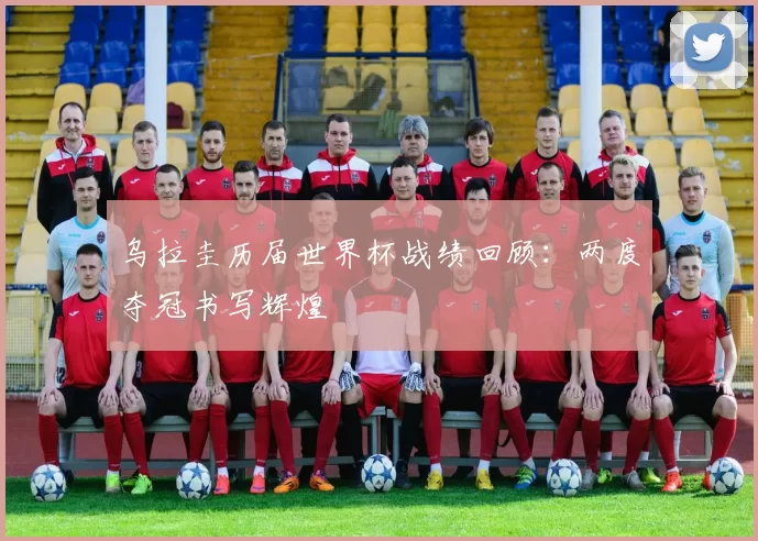 乌拉圭历届世界杯战绩回顾:两度夺冠书写辉煌