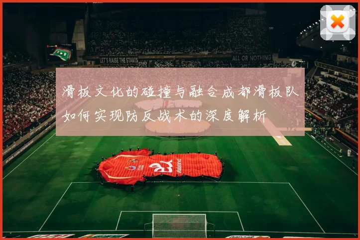 滑板文化的碰撞与融合成都滑板队如何实现防反战术的深度解析