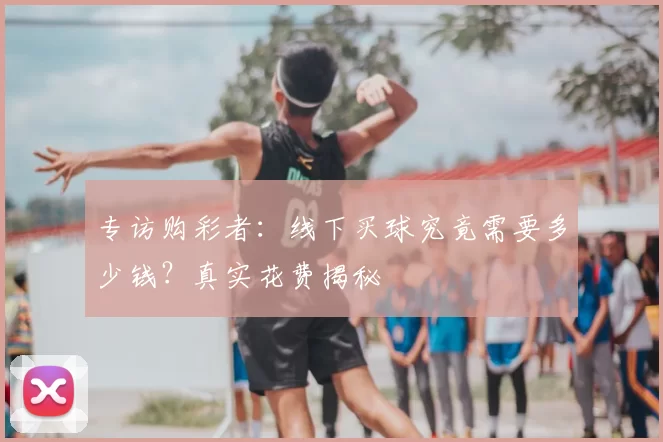 专访购彩者：线下买球究竟需要多少钱？真实花费揭秘
