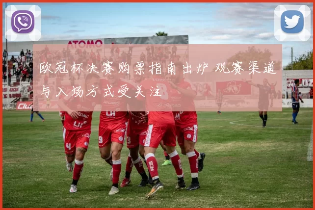欧冠杯决赛购票指南出炉 观赛渠道与入场方式受关注