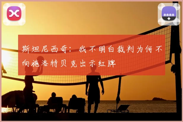 斯坦尼西奇：我不明白裁判为何不向施洛特贝克出示红牌