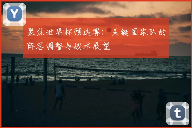 聚焦世界杯预选赛:关键国家队的阵容调整与战术展望