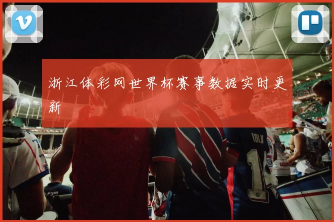 浙江体彩网世界杯赛事数据实时更新