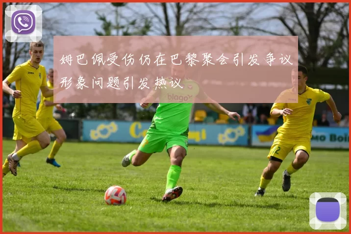 姆巴佩受伤仍在巴黎聚会引发争议形象问题引发热议