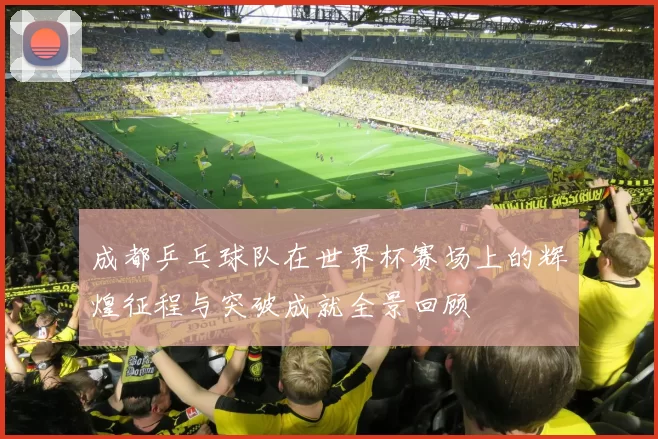 成都乒乓球队在世界杯赛场上的辉煌征程与突破成就全景回顾