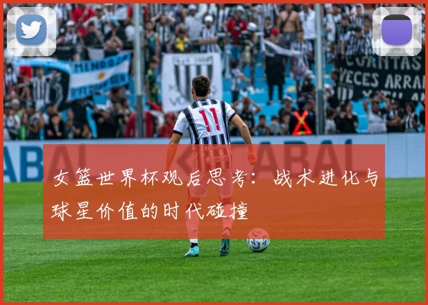 女篮世界杯观后思考:战术进化与球星价值的时代碰撞
