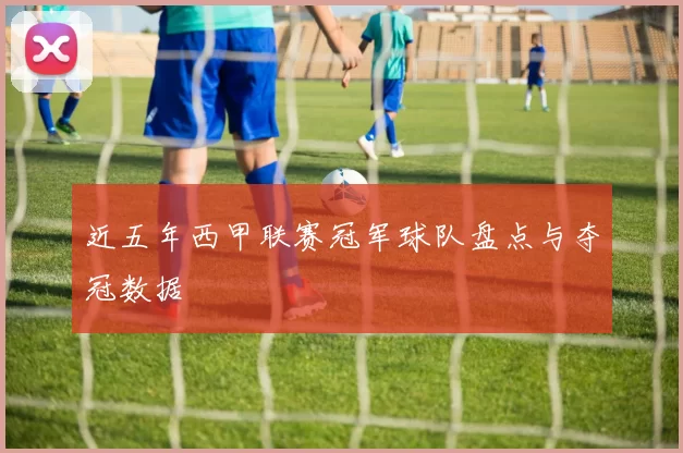 近五年西甲联赛冠军球队盘点与夺冠数据