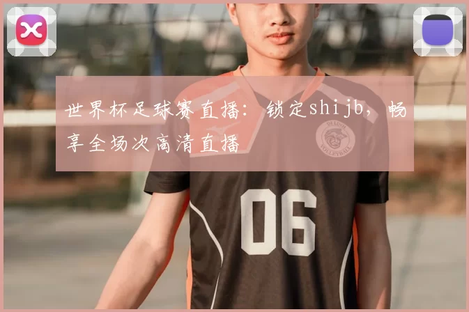 世界杯足球赛直播:锁定shijb,畅享全场次高清直播