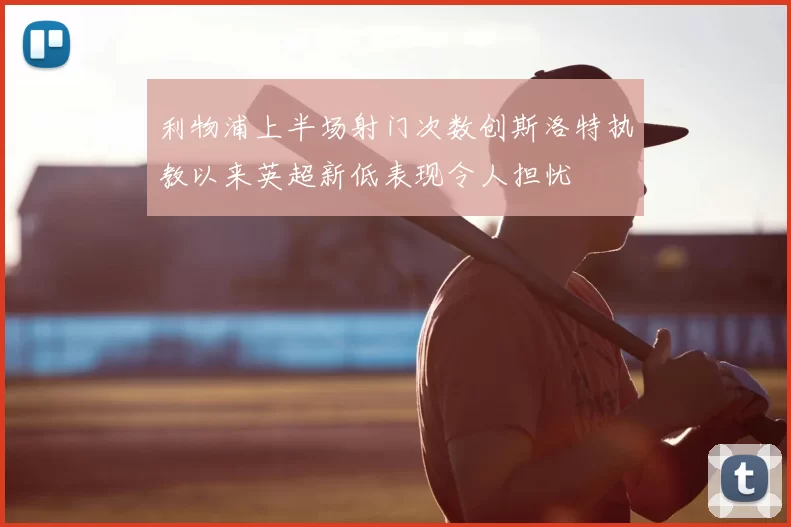 利物浦上半场射门次数创斯洛特执教以来英超新低表现令人担忧