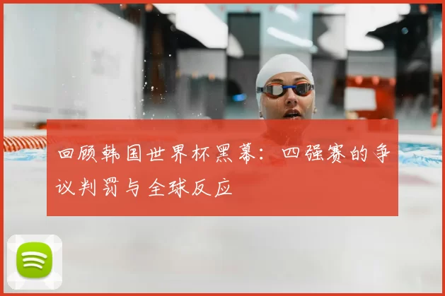 回顾韩国世界杯黑幕：四强赛的争议判罚与全球反应